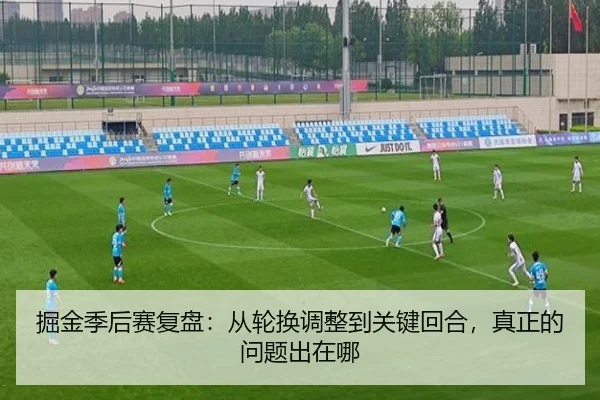 掘金季后赛复盘：从轮换调整到关键回合，真正的问题出在哪