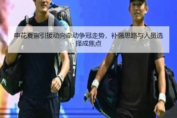申花夏窗引援动向牵动争冠走势，补强思路与人员选择成焦点